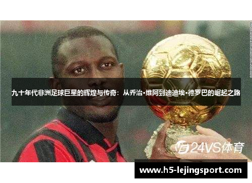 九十年代非洲足球巨星的辉煌与传奇：从乔治·维阿到迪迪埃·德罗巴的崛起之路