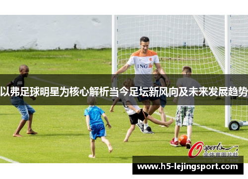以弗足球明星为核心解析当今足坛新风向及未来发展趋势