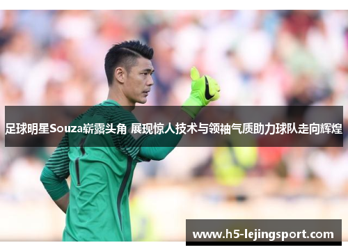 足球明星Souza崭露头角 展现惊人技术与领袖气质助力球队走向辉煌