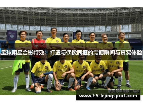 足球明星合影特效：打造与偶像同框的震撼瞬间与真实体验