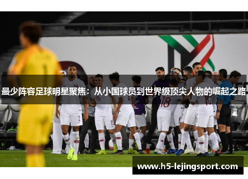 最少阵容足球明星聚焦：从小国球员到世界级顶尖人物的崛起之路