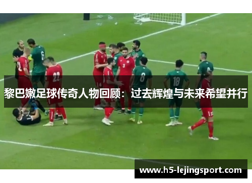 黎巴嫩足球传奇人物回顾：过去辉煌与未来希望并行