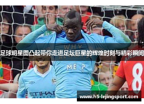 足球明星图凸起带你走进足坛巨星的辉煌时刻与精彩瞬间