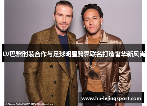 LV巴黎时装合作与足球明星跨界联名打造奢华新风尚