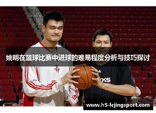 姚明在篮球比赛中进球的难易程度分析与技巧探讨