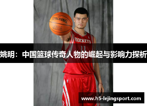 姚明：中国篮球传奇人物的崛起与影响力探析