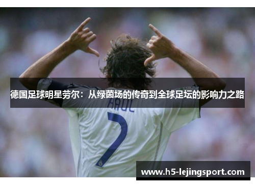 德国足球明星劳尔：从绿茵场的传奇到全球足坛的影响力之路