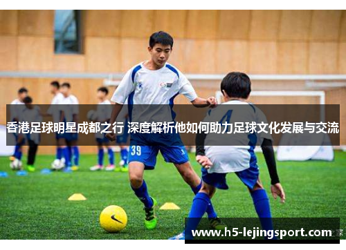 香港足球明星成都之行 深度解析他如何助力足球文化发展与交流