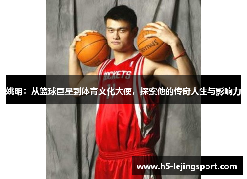 姚明：从篮球巨星到体育文化大使，探索他的传奇人生与影响力
