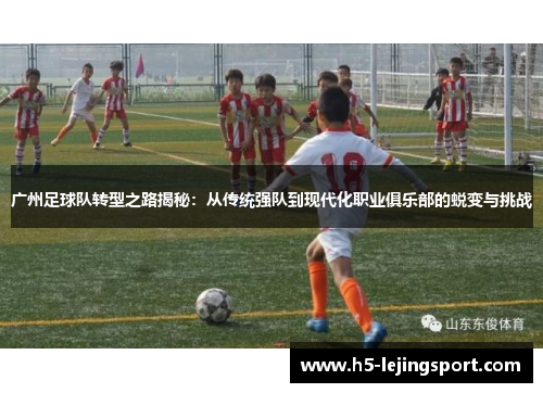 广州足球队转型之路揭秘：从传统强队到现代化职业俱乐部的蜕变与挑战