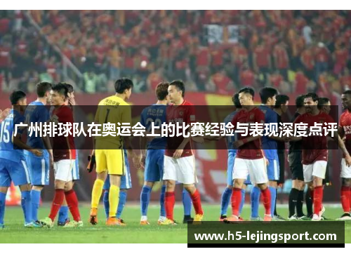 广州排球队在奥运会上的比赛经验与表现深度点评