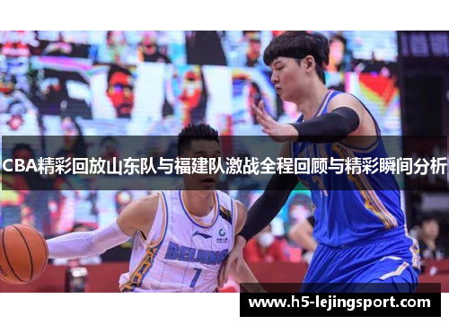 CBA精彩回放山东队与福建队激战全程回顾与精彩瞬间分析