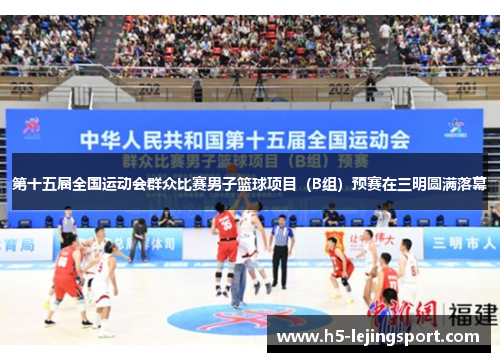 第十五届全国运动会群众比赛男子篮球项目（B组）预赛在三明圆满落幕
